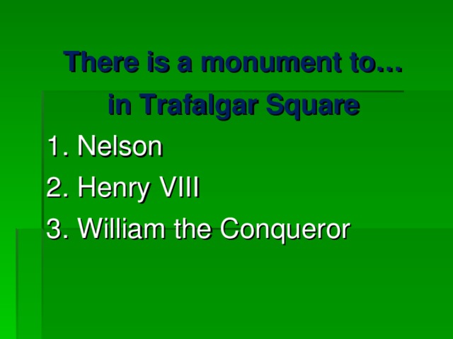 There is a monument to… in Trafalgar Square 1. Nelson 2. Henry VIII 3. William the Conqueror 