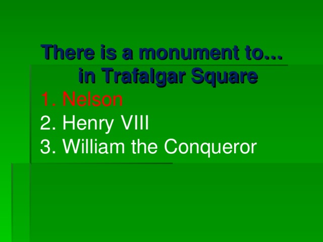         There is a monument to…in Trafalgar Square 1. Nelson 2. Henry VIII 3. William the Conqueror 