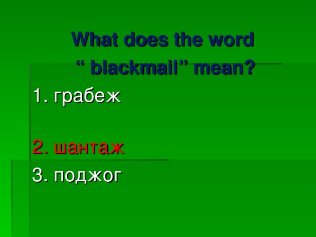 What does the word “ blackmail ” mean? 1. грабеж    2. шантаж 3. поджог 