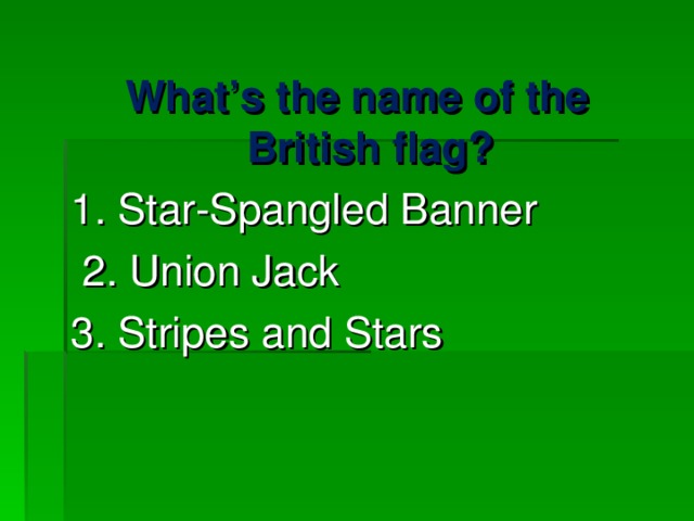 What’s the name of the British flag? 1. Star-Spangled Banner  2. Union Jack 3. Stripes and Stars 