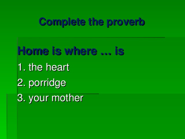 Complete the proverb Home is where … is 1. the heart 2. porridge 3. your mother 