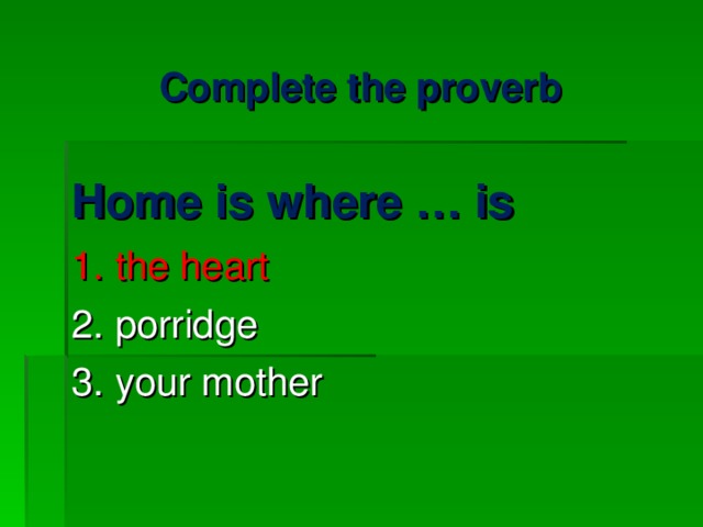 Complete the proverb Home is where … is 1. the heart 2. porridge 3. your mother 