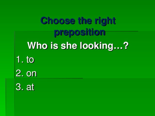 Choose the right preposition  Who is she looking …? 1. to 2. on 3. at 