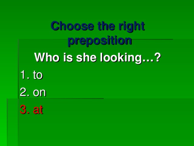 Choose the right preposition  Who is she looking …? 1. to 2. on 3. at 