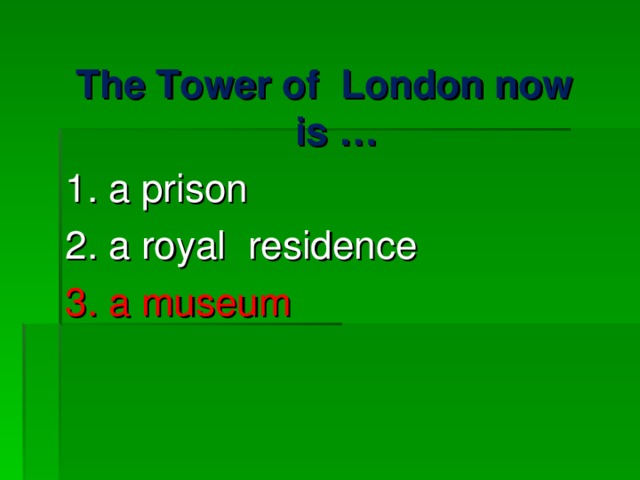 The Tower of London now is … 1. a prison 2. a royal residence 3. a museum 