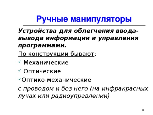 Ручные манипуляторы Устройства для облегчения ввода-вывода информации и управления программами. По конструкции бывают :  Механические  Оптические Оптико-механические с проводом и без него (на инфракрасных лучах или радиоуправлении)  