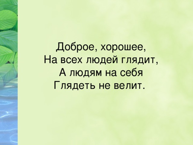 Доброе, хорошее, На всех людей глядит, А людям на себя Глядеть не велит. 