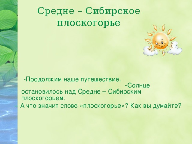 Средне – Сибирское плоскогорье  - Продолжим наше путешествие. -Солнце остановилось над Средне – Сибирским плоскогорьем. – А что значит слово «плоскогорье»? Как вы думайте? 
