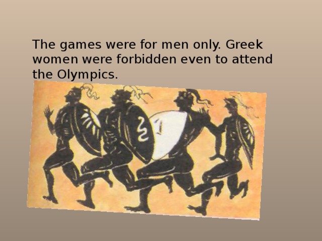           The games were for men only. Greek women were forbidden even to attend the Olympics. 