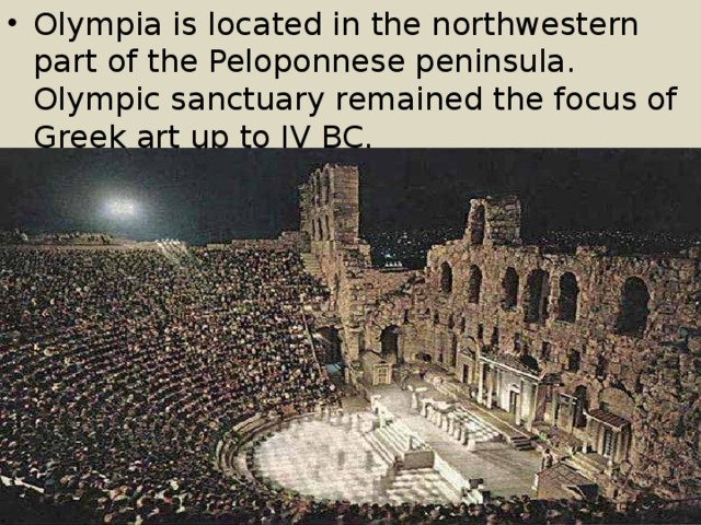 Olympia is located in the northwestern part of the Peloponnese peninsula. Olympic sanctuary remained the focus of Greek art up to IV BC. 