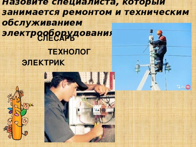 Назовите специалиста, который занимается ремонтом и техническим обслуживанием электрооборудования: СЛЕСАРЬ ТЕХНОЛОГ ЭЛЕКТРИК 