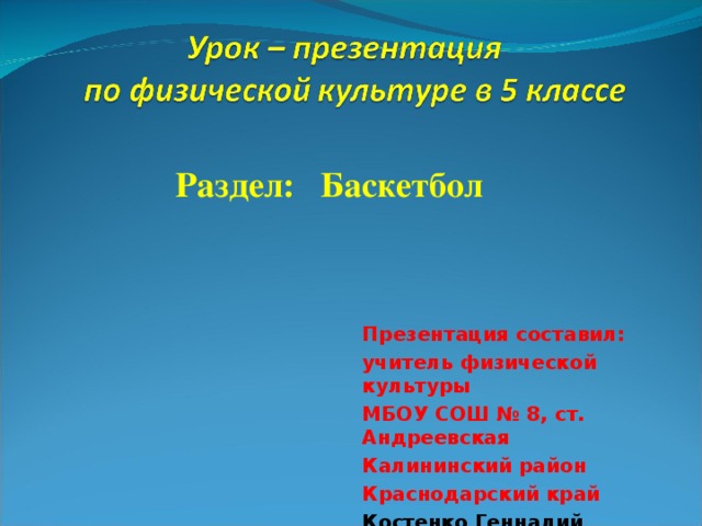  Раздел: Баскетбол Презентация составил: учитель физической культуры МБОУ СОШ № 8, ст. Андреевская Калининский район Краснодарский край Костенко Геннадий Григорьевич  