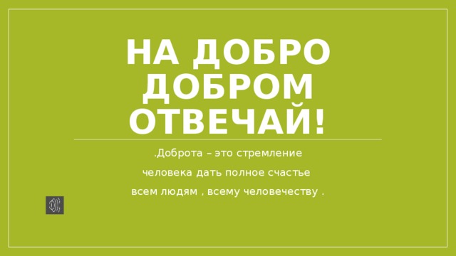 На добро добром отвечай! .Доброта – это стремление человека дать полное счастье всем людям , всему человечеству . 