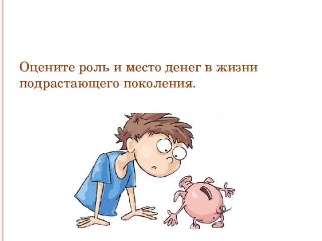 Оцените роль и место денег в жизни подрастающего поколения.
