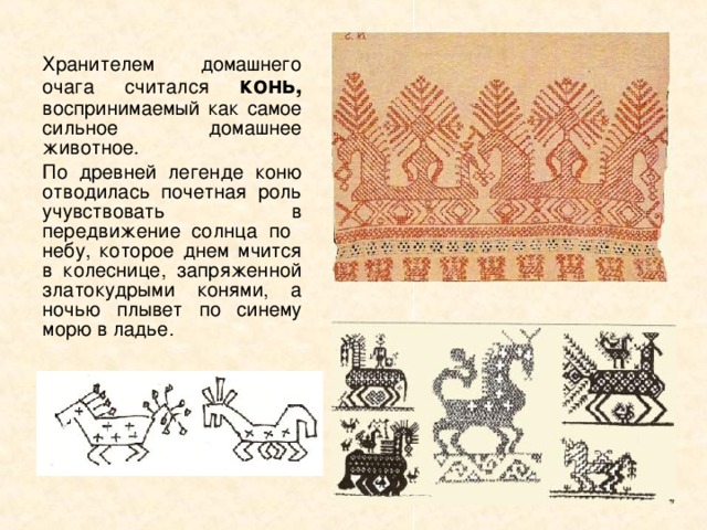 Хранителем домашнего очага считался конь, воспринимаемый как самое сильное домашнее животное. По древней легенде коню отводилась почетная роль учувствовать в передвижение солнца по небу, которое днем мчится в колеснице, запряженной златокудрыми конями, а ночью плывет по синему морю в ладье. 