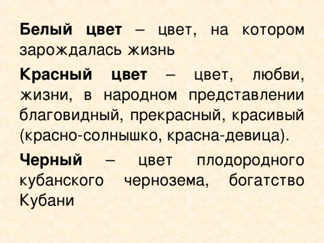 Белый цвет – цвет, на котором зарождалась жизнь Красный цвет – цвет, любви, жизни, в народном представлении благовидный, прекрасный, красивый (красно-солнышко, красна-девица). Черный – цвет плодородного кубанского чернозема, богатство Кубани 