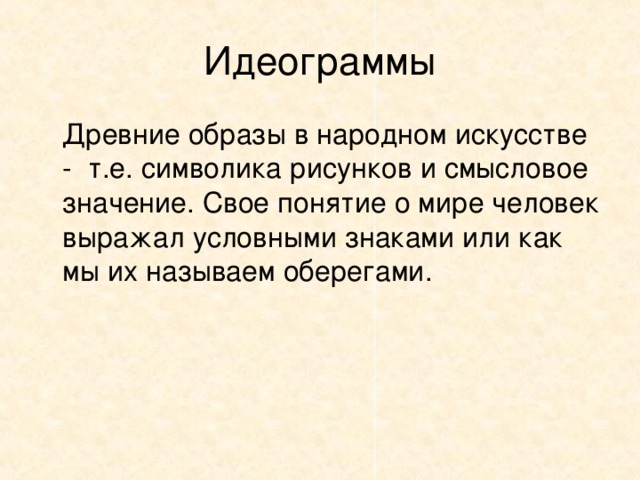 Идеограммы  Древние образы в народном искусстве - т.е. символика рисунков и смысловое значение. Свое понятие о мире человек выражал условными знаками или как мы их называем оберегами. 
