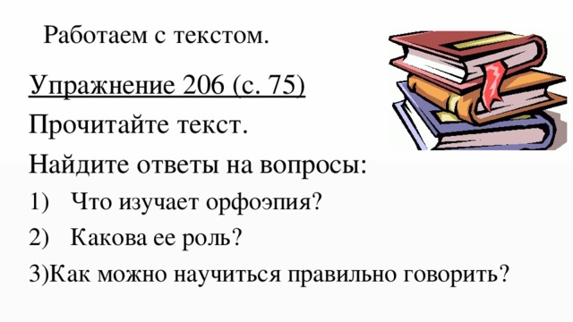 Работаем с текстом.   Упражнение 206 (с. 75) Прочитайте текст. Найдите ответы на вопросы: Что изучает орфоэпия? Какова ее роль? 3)Как можно научиться правильно говорить? 