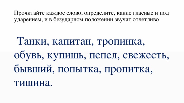 Прочитайте каждое слово, определите, какие гласные и под ударением, и в безударном положении звучат отчетливо  Танки, капитан, тропинка, обувь, купишь, пепел, свежесть, бывший, попытка, пропитка, тишина. 