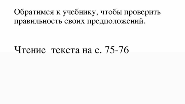 Обратимся к учебнику, чтобы проверить правильность своих предположений . Чтение текста на с. 75-76 