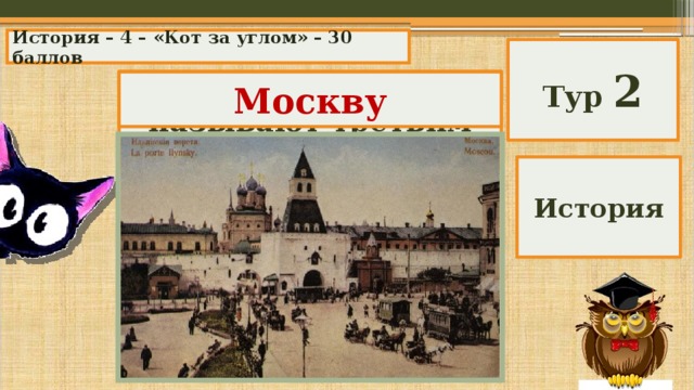 История – 4 – «Кот за углом» – 30 баллов Тур 2 Какой город называют третьим Римом? Москву История 