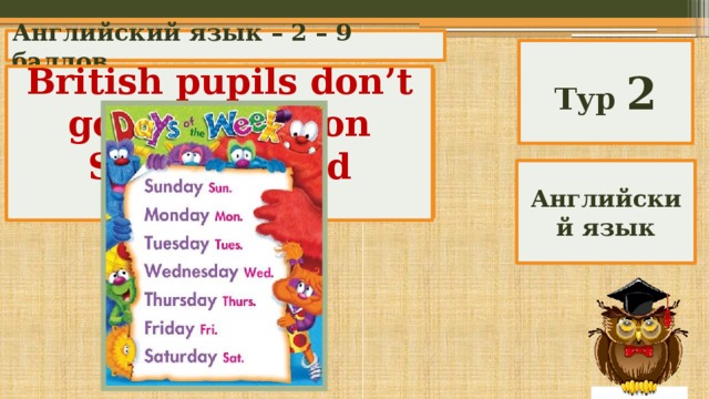 Английский язык – 2 – 9 баллов Тур 2 British pupils don’t go to school on Saturday and Sunday. There are 2 days a week when British pupils don’t go to school. What are they? Английский язык 