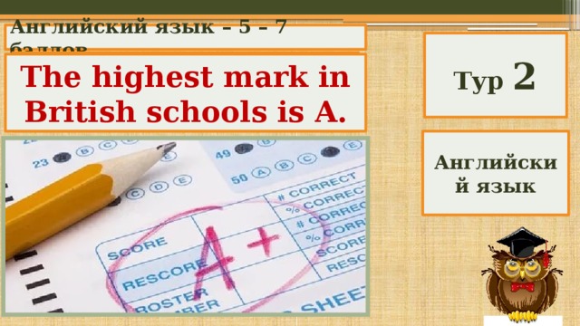 Английский язык – 5 – 7 баллов Тур 2 What is the highest mark in British schools? The highest mark in British schools is A. Английский язык 