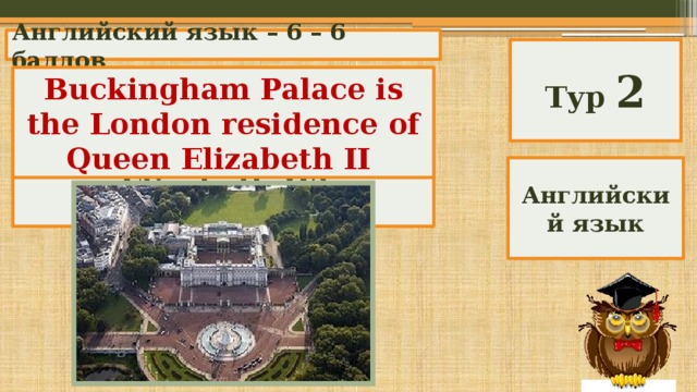 Английский язык – 6 – 6 баллов Тур 2 Buckingham Palace is the London residence of Queen Elizabeth II What is the London residence of Queen Elizabeth II? Английский язык 