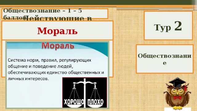 Обществознание – 1 – 5 баллов Тур 2 Действующие в обществе нормы поведения, наказанием за нарушение которых выступает общественное порицание или угрызения совести. Мораль Обществознание 