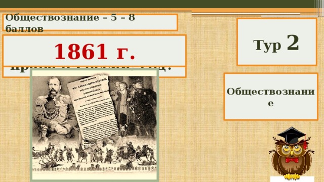 Обществознание – 5 – 8 баллов Тур 2 Отмена крепостного права в России, год? 1861 г. Обществознание 