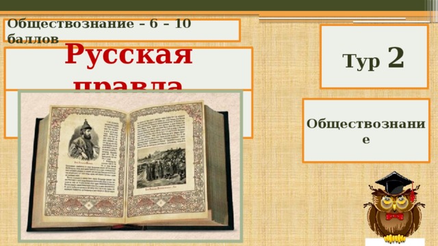 Обществознание – 6 – 10 баллов Тур 2 Какой древнерусский документ (закон) признавал право кровной мести? Русская правда Обществознание 