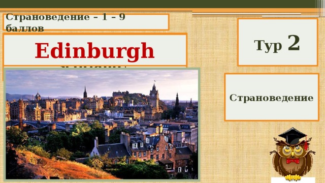 Страноведение – 1 – 9 баллов Тур 2 What is the capital of Scotland? Edinburgh Страноведение 