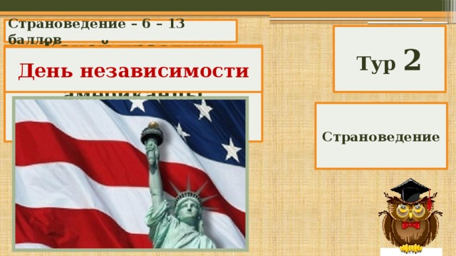 Страноведение – 6 – 13 баллов Тур 2 Какой праздник отмечают американцы четвертого июля с 1776 года? День независимости Страноведение 