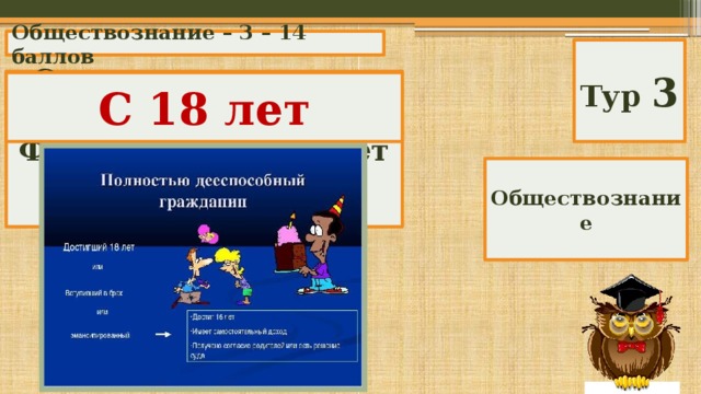 Обществознание – 3 – 14 баллов Тур 3 С какого возраста в российской Федерации наступает полная дееспособность? С 18 лет Обществознание 