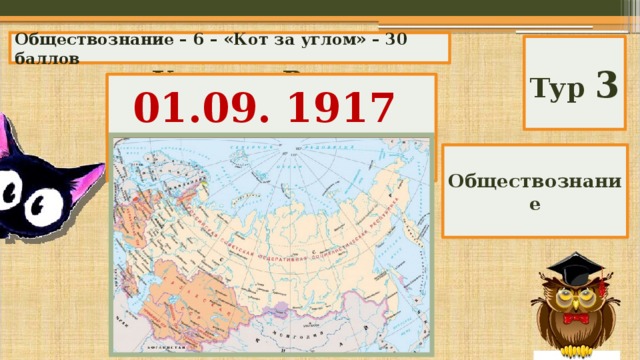Обществознание – 6 – «Кот за углом» – 30 баллов Тур 3 01.09. 1917 Когда в России была провозглашена Республика? Обществознание 