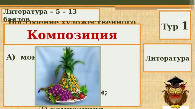 Литература – 5 – 13 баллов Тур 1 Построение художественного произведения и взаимосвязь всех его частей, образов, эпизодов. Композиция А) монолог; Б) эпизод; В) аллитерация; Г) портрет; Д) композиция. Литература 