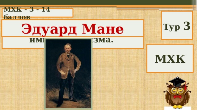 МХК - 3 - 14 баллов Тур 3 Назовите основоположника импрессионизма. Эдуард Мане МХК 