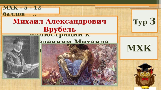 МХК - 5 - 12 баллов Тур 3 Какой художник создал самые знаменитые иллюстрации к произведениям Михаила Юрьевича Лермонтова? Михаил Александрович Врубель МХК 