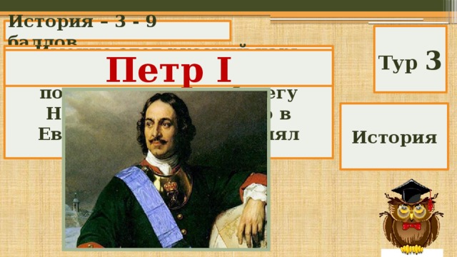 История – 3 - 9 баллов Тур 3 Именно этот русский царь создал российский флот, построил город на берегу Невы, «прорубил окно в Европу», впервые принял титул императора. Петр I История 