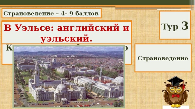 Страноведение – 4– 9 баллов Тур 3 На какой из составных частей Соединенного Королевства официально признаны два языка? В Уэльсе: английский и уэльский. Страноведение 