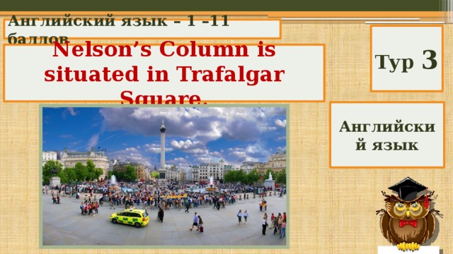 Английский язык – 1 –11 баллов Тур 3 Nelson’s Column is situated in Trafalgar Square. Where is Nelson’s Column situated? Английский язык 