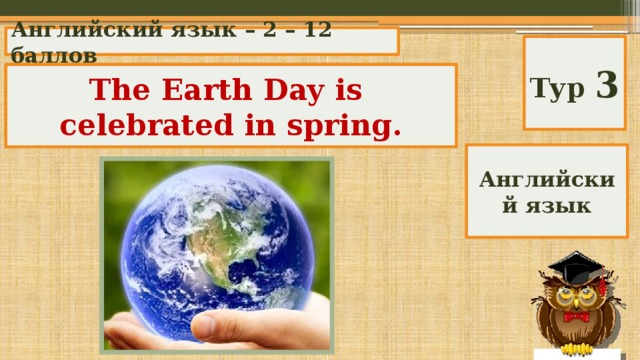 Английский язык – 2 – 12 баллов Тур 3 When is The Earth Day celebrated? The Earth Day is celebrated in spring. Английский язык 