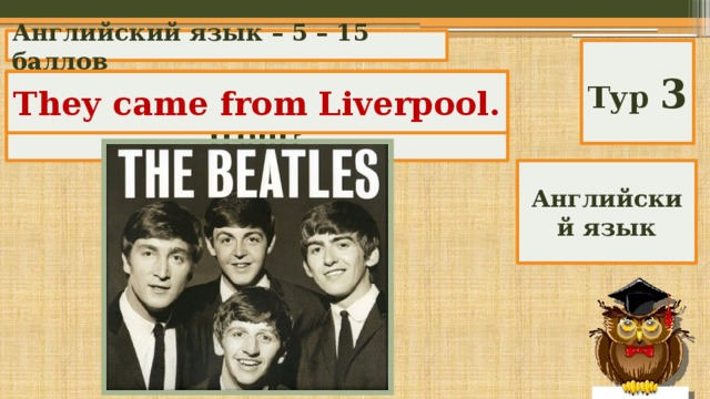 Английский язык – 5 – 15 баллов Тур 3 Where did The Beatles come from? They came from Liverpool. Английский язык 