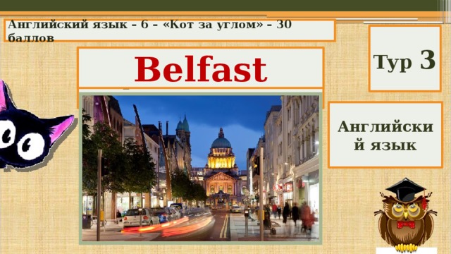Английский язык – 6 – «Кот за углом» – 30 баллов Тур 3 What city is the capital of Northern Ireland? Belfast Английский язык 