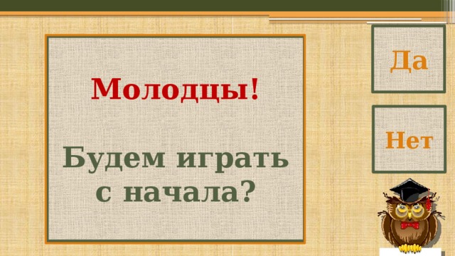 Да Молодцы!  Будем играть с начала? Нет 