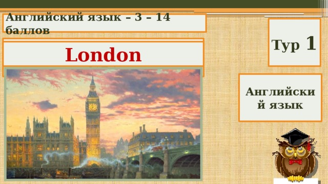 Английский язык – 3 – 14 баллов Тур 1 What is the capital of the UK? London Английский язык 