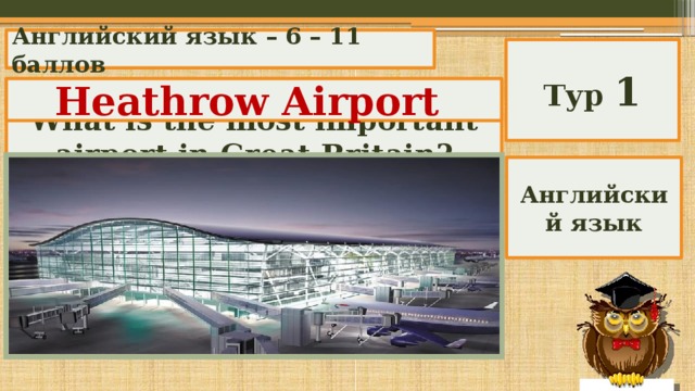 Английский язык – 6 – 11 баллов Тур 1 Heathrow Airport What is the most important airport in Great Britain? Английский язык 