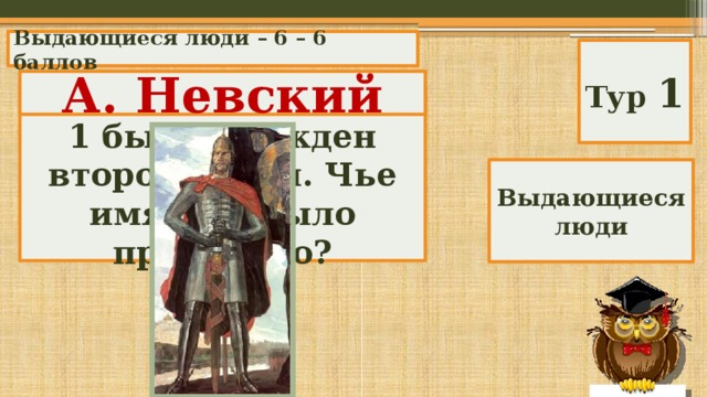 Выдающиеся люди – 6 – 6 баллов Тур 1 А. Невский После смерти Петра 1 был учрежден второй орден. Чье имя ему было присвоено? Выдающиеся люди 