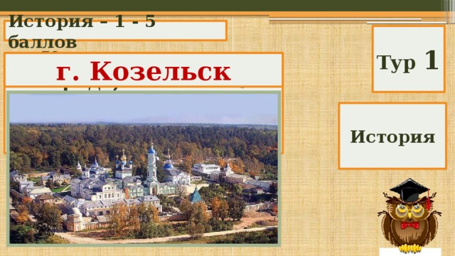 История – 1 - 5 баллов Тур 1 У какого русского города, по мнению монголо-татарских завоевателей, «злой характер»? г. Козельск История 