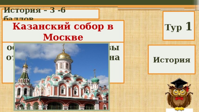 История – 3 -6 баллов Тур 1 Какой храм был воздвигнут в память освобождения Москвы от поляков в 1612 г. на деньги князя Казанский собор в Москве Д. Пожарского? История 